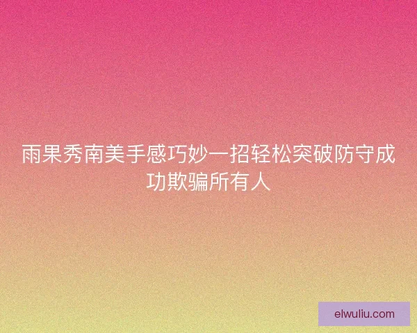 雨果秀南美手感巧妙一招轻松突破防守成功欺骗所有人