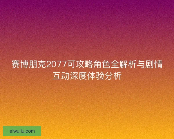 赛博朋克2077可攻略角色全解析与剧情互动深度体验分析