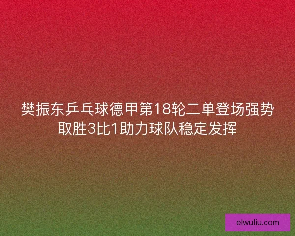 樊振东乒乓球德甲第18轮二单登场强势取胜3比1助力球队稳定发挥